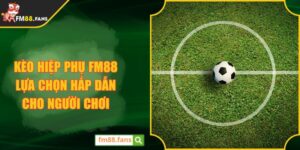 Kèo Hiệp Phụ FM88 Lựa Chọn Hấp Dẫn Cho Người Chơi