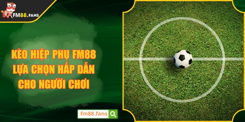 Kèo Hiệp Phụ FM88 Lựa Chọn Hấp Dẫn Cho Người Chơi
